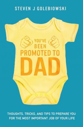 You've Been Promoted to Dad: Thoughts Tricks and Tips to Prepare You for the Most Important Job of Your Life