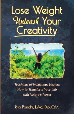 Lose Weight Unleash Your Creativity: Teachings of Indigenous Healers How to Transform Your Life with Nature's Power