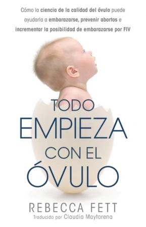 Todo empieza con el óvulo: Cómo la ciencia de la calidad del óvulo puede ayudarla a embarazarse prevenir abortos e incrementar la posibilidad de embarazarse por FIV