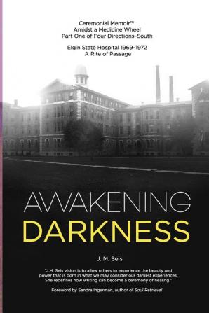 Awakening Darkness: Elgin State Hospital 1969-1972 A Rite of Passage (Ceremonial Memoir(tm) Amidst a Medicine Wheel-South)