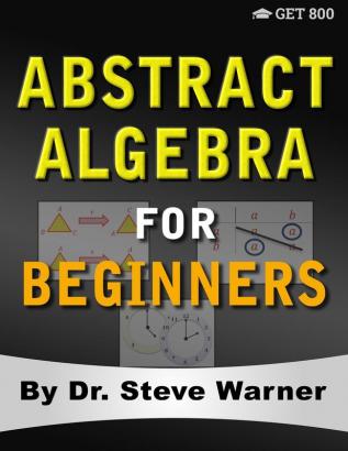 Abstract Algebra for Beginners: A Rigorous Introduction to Groups Rings Fields Vector Spaces Modules Substructures Homomorphisms Quotients ... Group Actions Polynomials and Galois Theory