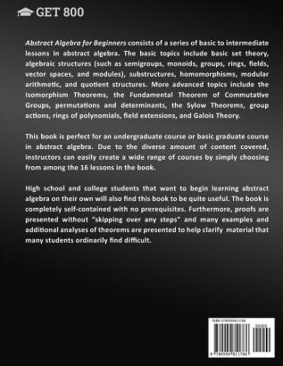 Abstract Algebra for Beginners: A Rigorous Introduction to Groups Rings Fields Vector Spaces Modules Substructures Homomorphisms Quotients ... Group Actions Polynomials and Galois Theory