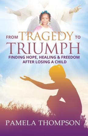 From Tragedy to Triumph: Finding Hope Healing and Freedom After Losing a Child