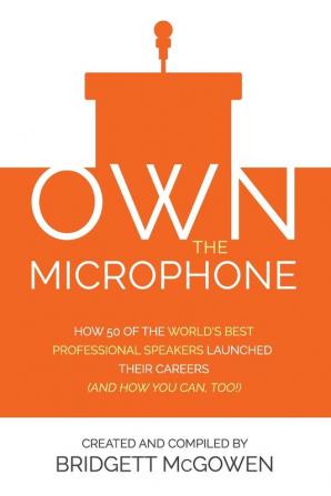 Own the Microphone: How 50 of the World's Best Professional Speakers Launched Their Careers (And How You Can Too!)