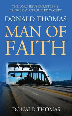 The Lord Jesus Christ Is My Bridge Over Troubled Waters: Donald Thomas Man of Faith