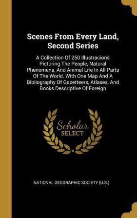 Scenes From Every Land Second Series: A Collection Of 250 Illustracions Picturing The People Natural Phenomena And Animal Life In All Parts Of The ... Atlases And Books Descriptive Of Foreign