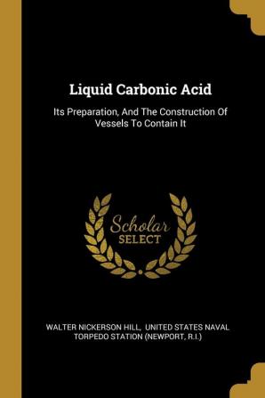 Liquid Carbonic Acid: Its Preparation And The Construction Of Vessels To Contain It