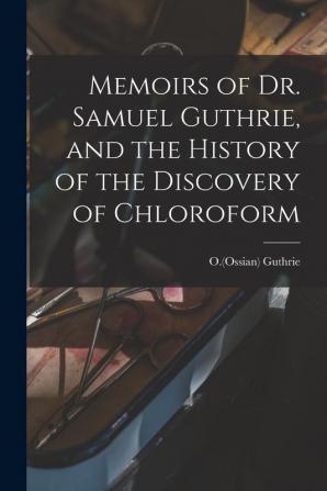 Memoirs of Dr. Samuel Guthrie and the History of the Discovery of Chloroform