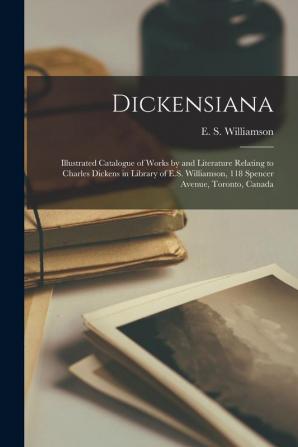 Dickensiana [microform]: Illustrated Catalogue of Works by and Literature Relating to Charles Dickens in Library of E.S. Williamson 118 Spencer Avenue Toronto Canada