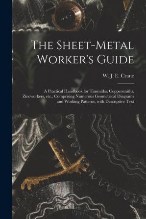 The Sheet-metal Worker's Guide: a Practical Handbook for Tinsmiths Coppersmiths Zincworkers Etc. Comprising Numerous Geometrical Diagrams and Working Patterns With Descriptive Text