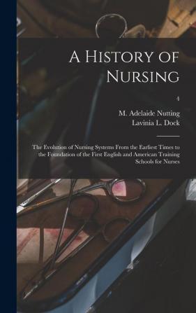 A History of Nursing [microform]: the Evolution of Nursing Systems From the Earliest Times to the Foundation of the First English and American Training Schools for Nurses; 4