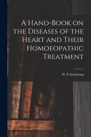 A Hand-book on the Diseases of the Heart and Their Homoeopathic Treatment