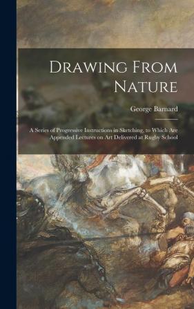 Drawing From Nature: a Series of Progressive Instructions in Sketching to Which Are Appended Lectures on Art Delivered at Rugby School