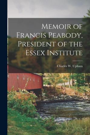 Memoir of Francis Peabody President of the Essex Institute [microform]