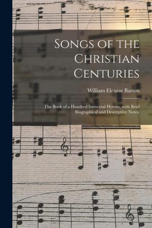 Songs of the Christian Centuries: the Book of a Hundred Immortal Hymns With Brief Biographical and Descriptive Notes.