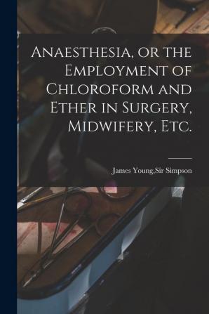 Anaesthesia or the Employment of Chloroform and Ether in Surgery Midwifery Etc.