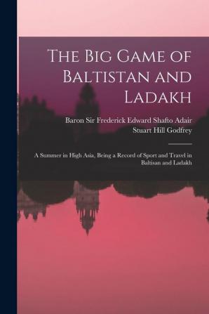 The Big Game of Baltistan and Ladakh: a Summer in High Asia Being a Record of Sport and Travel in Baltisan and Ladakh