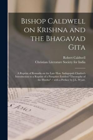 Bishop Caldwell on Krishna and the Bhagavad Gita: a Reprint of Remarks on the Late Hon. Sadagopah Charloo's Introduction to a Reprint of a Pamphlet ... of the Hindus / With a Preface by J.L. Wyatt.