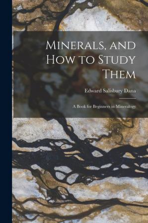 Minerals and How to Study Them: a Book for Beginners in Mineralogy