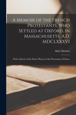 A Memoir of the French Protestants Who Settled at Oxford in Massachusetts A.D. MDCLXXXVI: With a Sketch of the Entire History of the Protestants of France