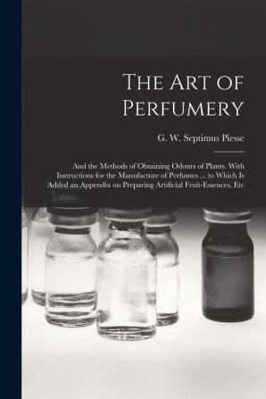 The Art of Perfumery: and the Methods of Obtaining Odours of Plants. With Instructions for the Manufacture of Perfumes ... to Which is Added an Appendix on Preparing Artificial Fruit-essences Etc