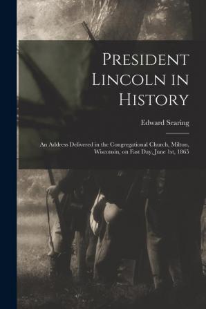 President Lincoln in History: an Address Delivered in the Congregational Church Milton Wisconsin on Fast Day June 1st 1865