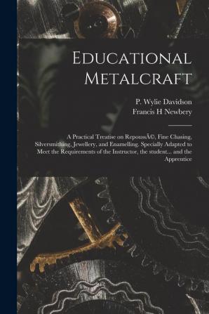 Educational Metalcraft; a Practical Treatise on RepoussÃ(c) Fine Chasing Silversmithing Jewellery and Enamelling. Specially Adapted to Meet the ... Instructor the Student... and the Apprentice