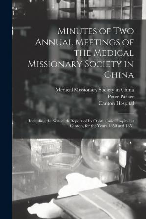 Minutes of Two Annual Meetings of the Medical Missionary Society in China; Including the Sixteenth Report of Its Ophthalmic Hospital at Canton for the Years 1850 and 1851