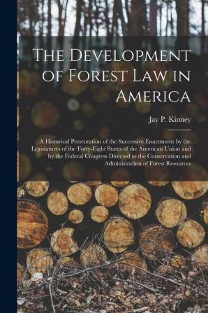 The Development of Forest Law in America; a Historical Presentation of the Successive Enactments by the Legislatures of the Forty-eight States of the ... Conservation and Administration of Forest...