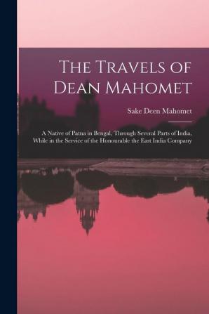 The Travels of Dean Mahomet: a Native of Patna in Bengal Through Several Parts of India While in the Service of the Honourable the East India Company