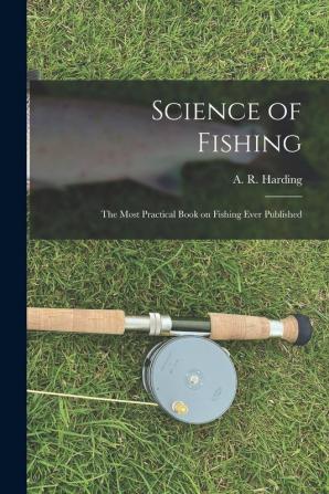 Science of Fishing: the Most Practical Book on Fishing Ever Published