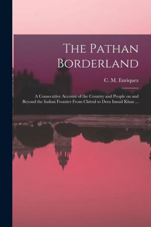 The Pathan Borderland: a Consecutive Account of the Country and People on and Beyond the Indian Frontier From Chitral to Dera Ismail Khan ...