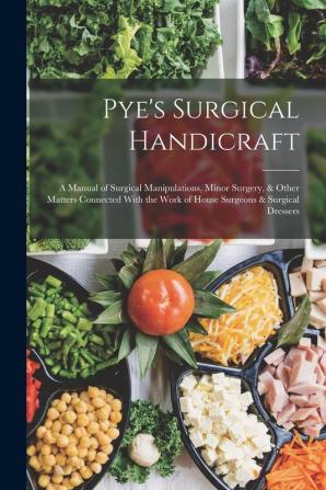 Pye's Surgical Handicraft: A Manual of Surgical Manipulations Minor Surgery & Other Matters Connected With the Work of House Surgeons & Surgical Dressers