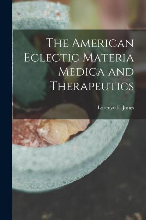 The American Eclectic Materia Medica and Therapeutics