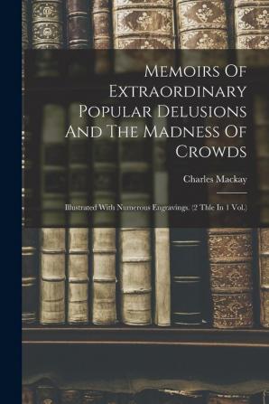 Memoirs Of Extraordinary Popular Delusions And The Madness Of Crowds: Illustrated With Numerous Engravings. (2 Thle In 1 Vol.)