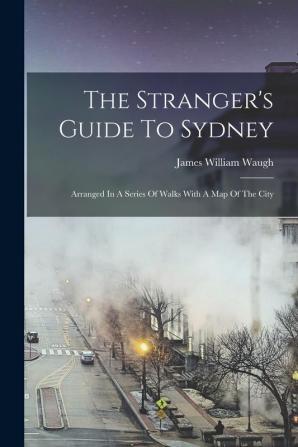 The Stranger's Guide To Sydney: Arranged In A Series Of Walks With A Map Of The City