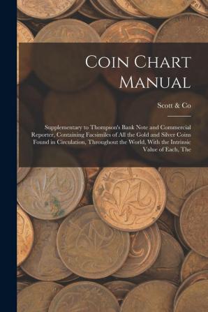 Coin Chart Manual: Supplementary to Thompson's Bank Note and Commercial Reporter Containing Facsimiles of all the Gold and Silver Coins Found in ... World With the Intrinsic Value of Each The