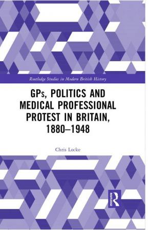 GPs Politics and Medical Professional Protest in Britain 1880–1948