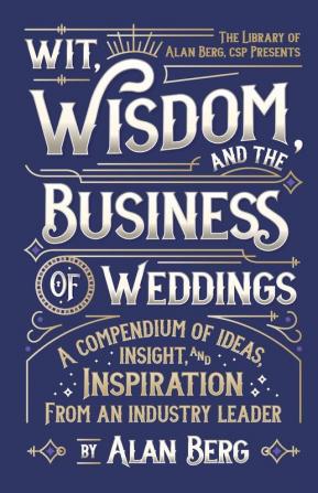 Wit Wisdom and the Business of Weddings: A Compendium of Ideas Insight and Inspiration from an Industry Leader