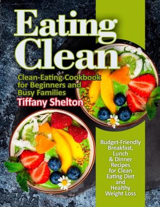 Eating Clean: Budget-Friendly Breakfast Lunch & Dinner Recipes for Clean Eating Diet and Healthy Weight Loss. Clean-Eating Cookbook for Beginners and Busy Families