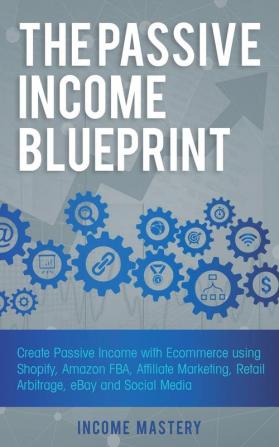 The Passive Income Blueprint: Create Passive Income with Ecommerce using Shopify Amazon FBA Affiliate Marketing Retail Arbitrage eBay and Social Media