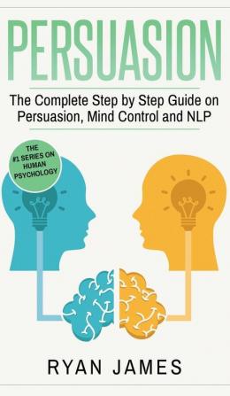 Persuasion: The Complete Step by Step Guide on Persuasion Mind Control and NLP (Persuasion Series) (Volume 3)