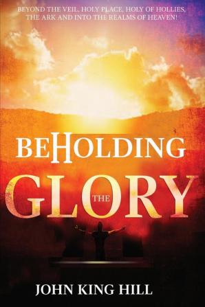 Beholding the Glory: Beyond the Veil Holy Place Holy of Hollies the Ark and Into the Realms of Heaven!