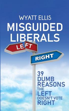 Misguided Liberals: 39 Dumb Reasons the Left Doesn't Vote Right