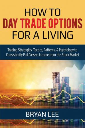 How to Day Trade Options for a Living: Trading Strategies Tactics Patterns & Psychology to Consistently Pull Passive Income from the Stock Market