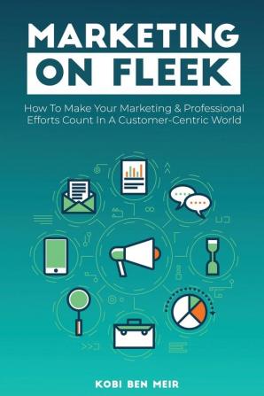 Marketing on Fleek: How to Make Your Marketing & Professional Efforts Count In A Customer-Centric World