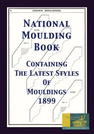 National Moulding Book 1899: Containing The Latest Styles Of Mouldings: Interior House Finish; Stair And Porch Railings