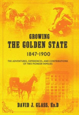 Growing the Golden State: 1847-1900: The Adventures Experiences and Contributions of Two Pioneer Families