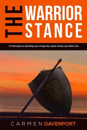 The WARRIOR STANCE: 13 Principles to Building and Living Your Ideal Family and Work Life