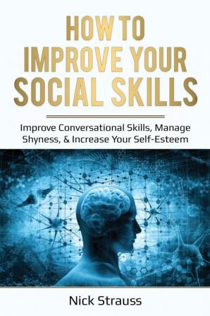 How to Improve Your Social Skills: Improve Conversational Skills Manage Shyness & Increase Your Self-Esteem